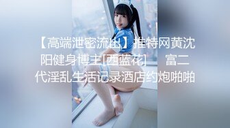 【高端泄密流出】推特网黄沈阳健身博主[西蓝花]❤️富二代淫乱生活记录酒店约炮啪啪