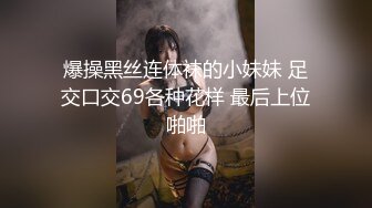 爆操黑丝连体袜的小妹妹 足交口交69各种花样 最后上位啪啪