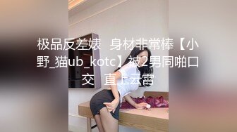 极品反差婊❤身材非常棒【小野_猫ub_kotc】被2男同啪口交❤直上云霄