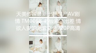 天美传媒最新出品国产AV剧情 TM0058 老板紧急出差 情欲人妻的无套交合720P高清原版