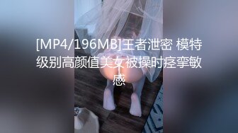 [MP4/196MB]王者泄密 模特级别高颜值美女被操时痉挛敏感