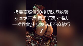 极品高顔值00後萌妹网约狼友宾馆开房,乖巧听话,对着JJ一顿吞食,头皮发麻,B不麻就行了