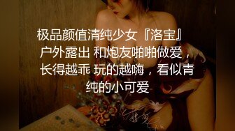 极品颜值清纯少女『洛宝』✅户外露出 和炮友啪啪做爱，长得越乖 玩的越嗨，看似青纯的小可爱