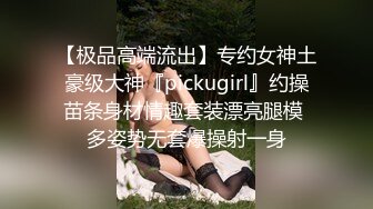 【极品高端流出】专约女神土豪级大神『pickugirl』约操苗条身材情趣套装漂亮腿模 多姿势无套爆操射一身