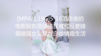 [MP4/1.19G]5-16酒店偷拍电影投影房舔逼狂魔和反差婊眼镜骚女友黑丝白丝情趣生活