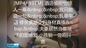 [MP4/ 937M] 酒店偷拍的惊人一幕&nbsp;&nbsp;我只能说一句&nbsp;&nbsp;我草牛逼 修长美腿少妇身材真棒&nbsp;&nbsp;夫妻居然当着孩子的面做爱 小孩躺一旁刷抖音