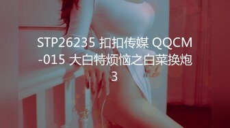 STP26235 扣扣传媒 QQCM-015 大白特烦恼之白菜换炮3