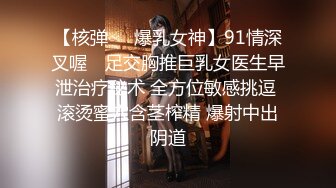 【核弹❤️爆乳女神】91情深叉喔✿ 足交胸推巨乳女医生早泄治疗秘术 全方位敏感挑逗 滚烫蜜穴含茎榨精 爆射中出阴道