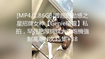 [MP4/1.86GB]曾經的動感之星招牌女神【Genie精靈】私拍，罕見肥厚蝴蝶大逼炮機強制高潮N次35集+38