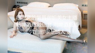 很漂亮的氣質御姐美女主播 給啤酒瓶戴個套 用啤酒瓶插穴自慰很是誘人