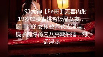 ❤️91大神【Ee哥】无套内射19岁蜂腰蜜桃臀极品女友，挺单纯的女孩被调教成淫娃，镜子前爆肏内八高潮抽搐，对话淫荡