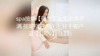 spa按摩【骚宝】女生欲求不满 按摩抠穴水汪汪 狂干客户逼【100v】 (113)