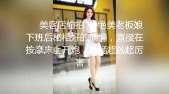 ❤️美容店偷拍❤️绝美老板娘下班后和相好的偷情，直接在按摩床上开炮，超猛超凶超厉害！