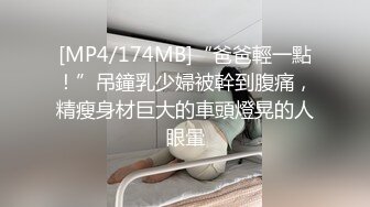 [MP4/174MB]“爸爸輕一點！”吊鐘乳少婦被幹到腹痛，精瘦身材巨大的車頭燈晃的人眼暈