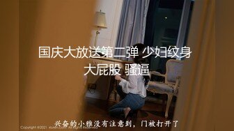 国庆大放送第二弹 少妇纹身 大屁股 骚逼