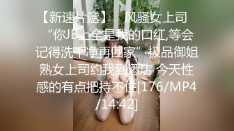 【新速片遞】 ✨风骚女上司✨“你JB上全是我的口红,等会记得洗干净再回家”极品御姐熟女上司约我到酒店 今天性感的有点把持不住[176/MP4/14:42]