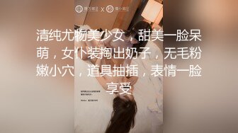 清纯尤物美少女，甜美一脸呆萌，女仆装掏出奶子，无毛粉嫩小穴，道具抽插，表情一脸享受