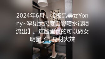 2024年6月，【极品美女Yonny~罕见大尺度自慰喷水视频流出】。这脸蛋真的可以做女明星了，身材火辣