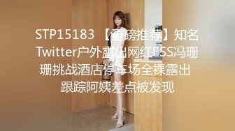 STP15183 【重磅推荐】知名Twitter户外露出网红FSS冯珊珊挑战酒店停车场全裸露出 跟踪阿姨差点被发现