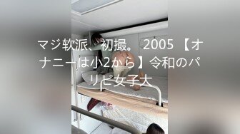 マジ软派、初撮。 2005 【オナニーは小2から】令和のパリピ女子大