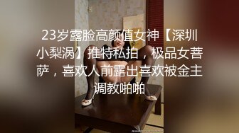 23岁露脸高颜值女神【深圳小梨涡】推特私拍，极品女菩萨，喜欢人前露出喜欢被金主调教啪啪