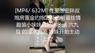 [MP4/ 632M] 性爱泄密胖叔炮房重金约炮雪花透明蕾丝情趣装小妹妹活好水多逼 六九互 的淫水直流 妹妹开始主动上位