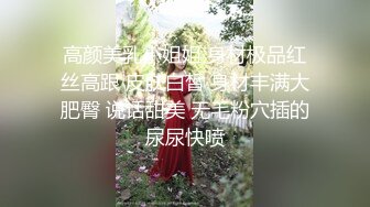 高颜美乳小姐姐 身材极品红丝高跟 皮肤白皙 身材丰满大肥臀 说话甜美 无毛粉穴插的尿尿快喷