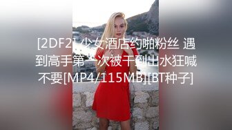 [2DF2] 少女酒店约啪粉丝 遇到高手第一次被干到出水狂喊不要[MP4/115MB][BT种子]