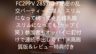 FC2PPV 2857629 秘密の乱交パーティーに潜入㊾スリムになって帰ってきた超乳娘♥スリムになってもJカップ（笑）参加者もオッパイに釘付けで連続中出しです！※高画質版＆レビュー特典付き♪