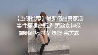 【重磅推荐】最新精品良家淫妻性爱泄密甄选 黑丝女神范御姐跪舔 抽插爆操 完美露