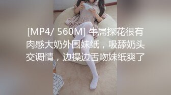 [MP4/ 560M] 牛屌探花很有肉感大奶外围妹纸，吸舔奶头交调情，边操边舌吻妹纸爽了