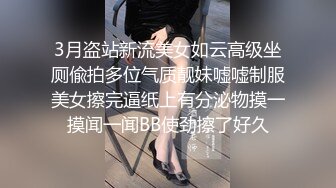 3月盗站新流美女如云高级坐厕偸拍多位气质靓妹嘘嘘制服美女擦完逼纸上有分泌物摸一摸闻一闻BB使劲擦了好久