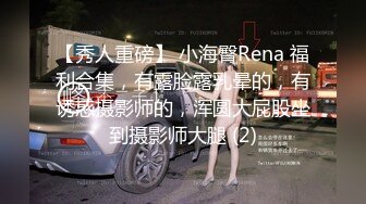 【秀人重磅】 小海臀Rena 福利合集，有露脸露乳晕的，有诱惑摄影师的，浑圆大屁股坐到摄影师大腿 (2)