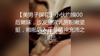 【美男子探花】小伙约操00后嫩妹，沙发抠穴乳房粉嫩坚挺，啪啪后入正是精神充沛之时