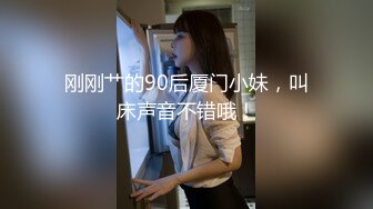 刚刚艹的90后厦门小妹，叫床声音不错哦！