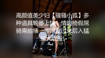 高颜值美少妇【骚骚小狐】多种道具轮番上阵，情趣椅假屌骑乘抽插，等炮友过来后入猛操大屁股!