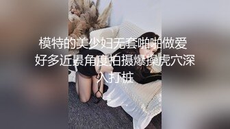 模特的美少妇无套啪啪做爱 好多近景角度拍摄爆操虎穴深入打桩