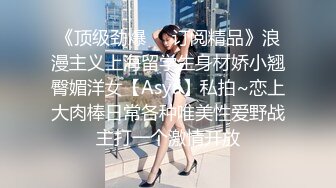 《顶级劲爆☀️订阅精品》浪漫主义上海留学生身材娇小翘臀媚洋女【Asya】私拍~恋上大肉棒日常各种唯美性爱野战主打一个激情开放