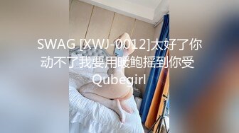 SWAG [XWJ-0012]太好了你动不了我要用暖鲍摇到你受 Qubegirl