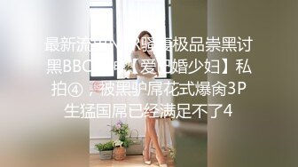 最新流出NTR骚妻极品崇黑讨黑BBC女神【爱已婚少妇】私拍④，被黑驴屌花式爆肏3P生猛国屌已经满足不了4