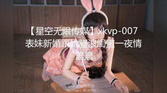 【星空无限传媒】xkvp-007 表妹新婚跟她骚浪闺蜜一夜情 晨晨