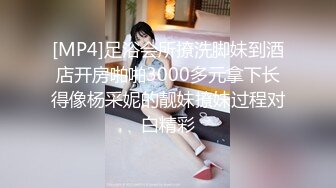 [MP4]足浴会所撩洗脚妹到酒店开房啪啪3000多元拿下长得像杨采妮的靓妹撩妹过程对白精彩