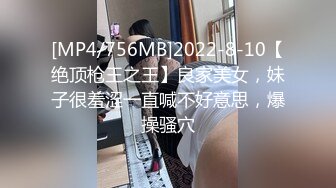 [MP4/756MB]2022-8-10【绝顶枪王之王】良家美女，妹子很羞涩一直喊不好意思，爆操骚穴