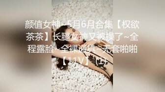 颜值女神~5月6月合集【权欲茶茶】长腿女神又被操了~全程露脸~全裸道具~无套啪啪【11V】 (1)