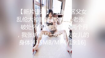 【新片速遞】 海角社区父女乱伦大神膜拜老刘我是老张❤️破处怀孕后时隔将近两个月，我张护国又一次进去女儿的身体[415MB/MP4/19:16]