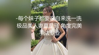 -每个妹子都要亲自来洗一洗 极品美人妻真是骚 角度完美手法专业