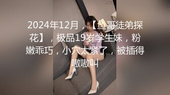 2024年12月，【鱼哥徒弟探花】，极品19岁学生妹，粉嫩乖巧，小穴太紧了，被插得嗷嗷叫