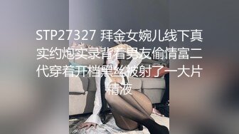 STP27327 拜金女婉儿线下真实约炮实录背着男友偷情富二代穿着开档黑丝被射了一大片精液