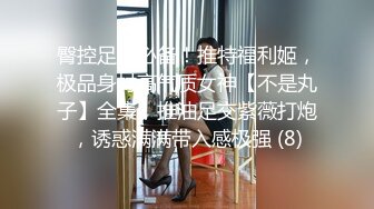 臀控足控必备！推特福利姬，极品身材高气质女神【不是丸子】全集，推油足交紫薇打炮，诱惑满满带入感极强 (8)