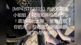 [MP4]STP27051 肉欲系甜美小姐姐 ！双指扣弄极品粉穴 ！跪地吸吮大屌 ，爸爸喜欢你的JB ，怼着骚穴深插搞舒服了 VIP0600